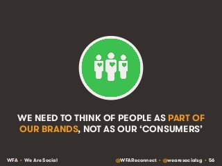 WE NEED TO THINK OF PEOPLE AS PART OF 
OUR BRANDS, NOT AS OUR ‘CONSUMERS’ 
WFA • We Are Social @WFAReconnect • @wearesocia...