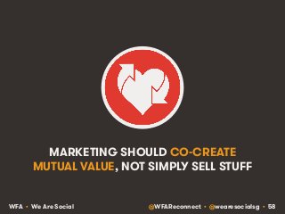 MARKETING SHOULD CO-CREATE 
MUTUAL VALUE, NOT SIMPLY SELL STUFF 
WFA • We Are Social @WFAReconnect • @wearesocialsg • 58 
 
