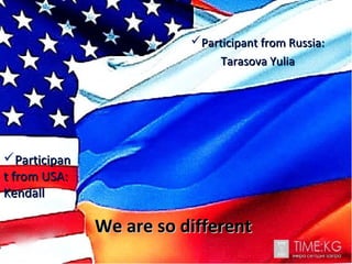We are so differentWe are so different
Participant from Russia:Participant from Russia:
Tarasova YuliaTarasova Yulia
ParticipanParticipan
t from USAt from USA::
KendallKendall
 