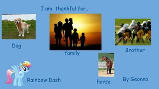 I am thankful for..
By Geonna
family
Brother
Rainbow Dash
Dog
horse
 