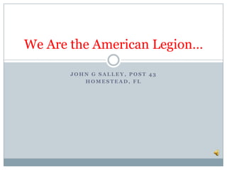 John G Salley, Post 43 Homestead, FL We Are the American Legion… 