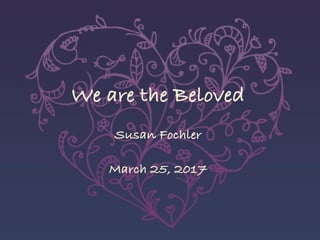 We are the Beloved
Susan Fochler
March 25, 2017
 