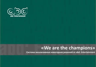 «We are the champions»
Система эксклюзивных новогодних решений от abd: Entertainment
 