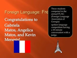 These students
                     competed in the
Foreign Language: French
                     annual FLAG
                     (Foreign Language
                     Association of
                     Georgia)
                     spoken language
                     competition having
                     a 10 minute
                     conversation with a
                     judge.
 