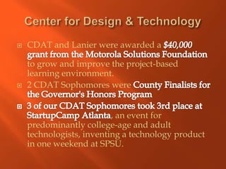    CDAT and Lanier were awarded a

    to grow and improve the project-based
    learning environment.
   2 CDAT Sophomores were


                          , an event for
    predominantly college-age and adult
    technologists, inventing a technology product
    in one weekend at SPSU.
 