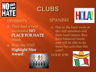 DIVERSITY           SPANISH
 They had a very    Due to the hard work of
  successful          the club members and
                      their fund raisers, they
    Week              have balanced funds,
                      and will be able to do
   Won the V103      more fun activities this
                      year!!
         !          GOOD JOB!
 