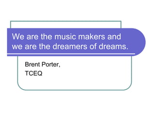 We are the music makers and
we are the dreamers of dreams.

   Brent Porter,
   TCEQ
 