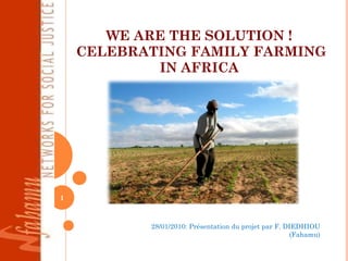 WE ARE THE SOLUTION !  CELEBRATING FAMILY FARMING IN AFRICA  28/01/2010: Présentation du projet par F. DIEDHIOU (Fahamu) 
