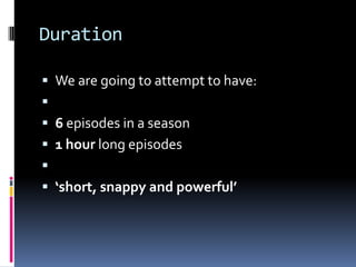 Duration

 We are going to attempt to have:

 6 episodes in a season
 1 hour long episodes

 ‘short, snappy and powerful’
 