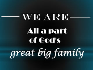 All a part
of God's
great big family
We are
 
