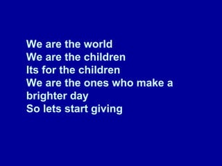 We are the world We are the children Its for the children We are the ones who make a brighter day So lets start giving 
