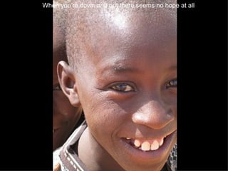 When you’re down and out there seems no hope at all   