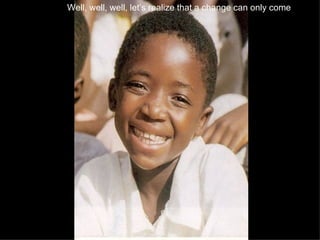 Well, well, well, let’s realize that a change can only come   