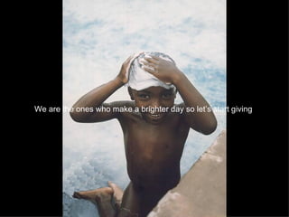 We are the ones who make a brighter day so let’s start giving   
