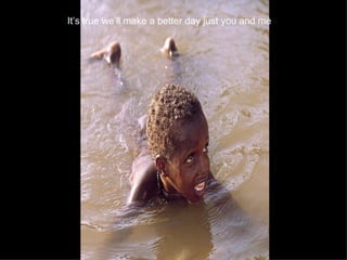 It’s true we’ll make a better day just you and me   