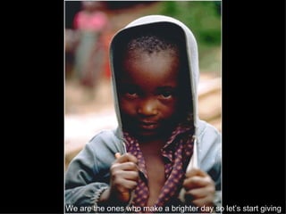 We are the ones who make a brighter day so let’s start giving   