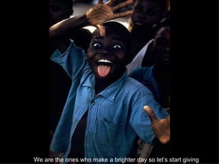 We are the ones who make a brighter day so let’s start giving   