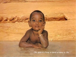 Oh, and it’s time to lend a hand to life   