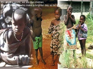 We are the world, we are the children We are the ones who make a brighter day so let’s start giving   