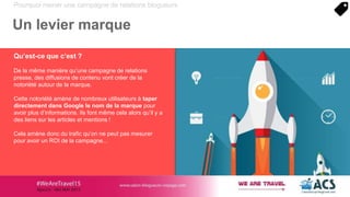 Pourquoi mener une campagne de relations blogueurs
Un levier marque
Qu’est-ce que c’est ?
De la même manière qu’une campagne de relations
presse, des diffusions de contenu vont créer de la
notoriété autour de la marque.
Cette notoriété amène de nombreux utilisateurs à taper
directement dans Google le nom de la marque pour
avoir plus d’informations. Ils font même cela alors qu’il y a
des liens sur les articles et mentions !
Cela amène donc du trafic qu’on ne peut pas mesurer
pour avoir un ROI de la campagne...
 