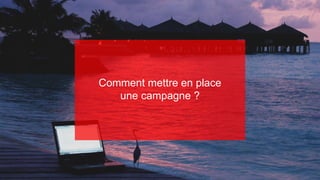 Increase your visibility forward
Comment mettre en place
une campagne ?
 