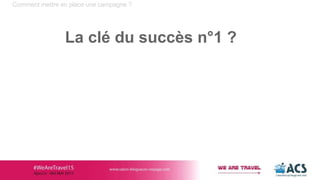 Comment mettre en place une campagne ?
La clé du succès n°1 ?
 