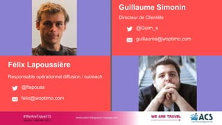 felix@woptimo.com
Félix Lapoussière
Responsable opérationnel diffusion / outreach
@flapouss
Guillaume Simonin
Directeur de Clientèle
guillaume@woptimo.com
@Guim_s
 