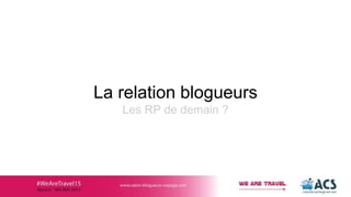 La relation blogueurs
Les RP de demain ?
 
