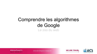 Comprendre les algorithmes
de Google
Le zoo du web
 