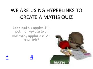 WE ARE USING HYPERLINKS TO 
CREATE A MATHS QUIZ 
John had six apples. His 
pet monkey ate two. 
How many apples did John 
have left? 
3 4 
 