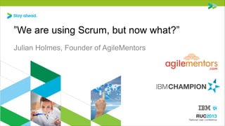 ”We are using Scrum, but now what?”
Julian Holmes, Founder of AgileMentors

 