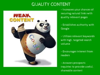 QUALITY CONTENT
- Increases your chances of
securing natural links with
quality relevant pages
- Establishes authority with
Google
- Utilizes relevant keywords
with high, targeted search
volume
- Encourages interest from
readers
- Answers prospects
inquiries to provide useful,
shareable content
 