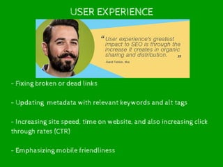 USER EXPERIENCE
- Fixing broken or dead links
- Updating metadata with relevant keywords and alt tags
- Increasing site speed, time on website, and also increasing click
through rates (CTR)
- Emphasizing mobile friendliness
 