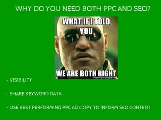 WHY DO YOU NEED BOTH PPC AND SEO?
- VISIBILITY
- SHARE KEYWORD DATA
- USE BEST PERFORMING PPC AD COPY TO INFORM SEO CONTENT
 