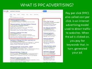 WHAT IS PPC ADVERTISING?
Pay per click (PPC),
also called cost per
click, is an internet
advertising model
used to direct traffic
to websites. When
the ad is clicked on,
you pay for
keywords that, in
turn, generated
your ad.
 
