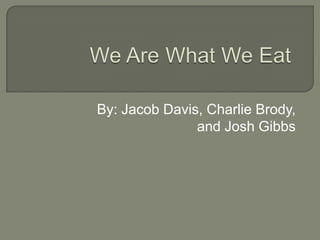 We Are What We Eat By: Jacob Davis, Charlie Brody, and Josh Gibbs 