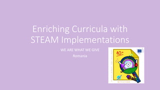 Enriching Curricula with
STEAM Implementations
WE ARE WHAT WE GIVE
Romania
 