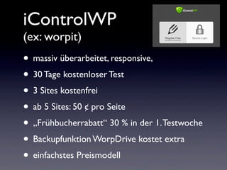 iControlWP
(ex: worpit)
• massiv überarbeitet, responsive,
• 30 Tage kostenloser Test
• 3 Sites kostenfrei
• ab 5 Sites: 50 ¢ pro Seite
• „Frühbucherrabatt“ 30 % in der 1.Testwoche
• Backupfunktion WorpDrive kostet extra
• einfachstes Preismodell
 