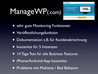 ManageWP(.com)
• sehr gute Monitoring Funktionen
• Veröffentlichungsfunktion
• Dokumentation z.B. für Kundenabrechnung
• kostenlos für 5 Instanzen
• 14 Tage Test für alle Business Features
• iPhone/Android-App kostenlos
• Probleme mit Multisite / Bad Behavior
 