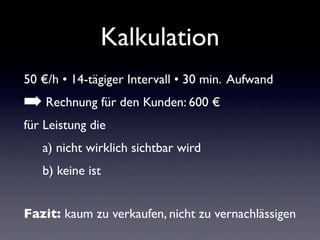 Kalkulation
50 €/h • 14-tägiger Intervall • 30 min. Aufwand
➡ Rechnung für den Kunden: 600 €
für Leistung die
a) nicht wirklich sichtbar wird
b) keine ist
Fazit: kaum zu verkaufen, nicht zu vernachlässigen
 