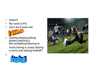 • Hello!!!!
• My name is Pol
• and I am 9 years old.
• cooking,sleeping,taking
photos,watching a
film,sunbathing,listening to
music,having a snack,reading
a comic and playing football!!
•
 