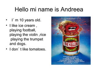 Hello mi name is Andreea
• I´ m 10 years old.
• I like ice cream ,
playing football,
playing the violin ,rice
playing the trumpet
and dogs.
• I don´ t like tomatoes.
 