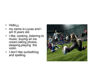 • Hello¡¡¡
• my name is Lucas and I
am 9 years old.
• I like: cooking ,listening to
music, buying an ice
cream,taking photos,
sleeping,playing the
violin.
• I don’t like sunbathing
and spelling.
 