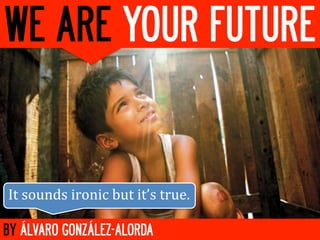 WE ARE YOUR FUTURE


It	
  sounds	
  ironic	
  but	
  it’s	
  true.	
  

BY ÁLVARO GONZÁLEZ-ALORDA
 