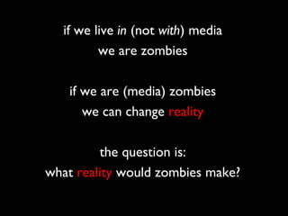 if we live in (not with) media
         we are zombies

   if we are (media) zombies
      we can change reality

         the question is:
what reality would zombies make?
 