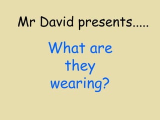 Mr David presents..... What are they wearing? 