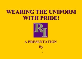 WEARING THE UNIFORM WITH PRIDE! A PRESENTATION  By  