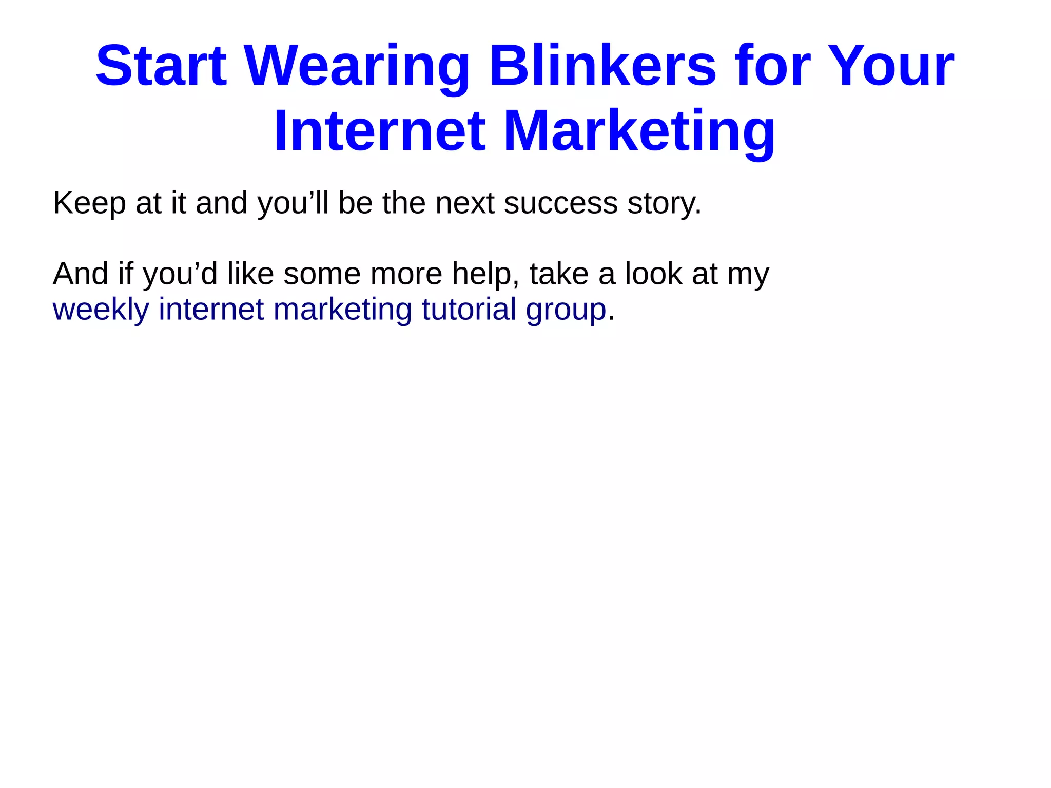 Start Wearing Blinkers for Your
Internet Marketing
Keep at it and you’ll be the next success story.
And if you’d like some more help, take a look at my
weekly internet marketing tutorial group.
 