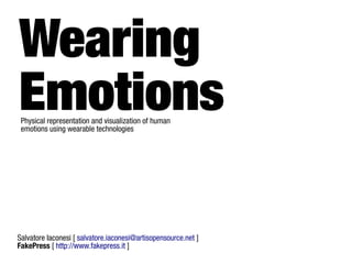Wearing
Emotions
 Physical representation and visualization of human
 emotions using wearable technologies




Salvatore Iaconesi [ salvatore.iaconesi@artisopensource.net ]
FakePress [ http://www.fakepress.it ]
 