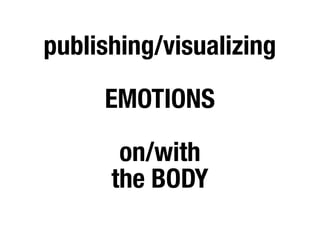 publishing/visualizing

     EMOTIONS

       on/with
      the BODY
 